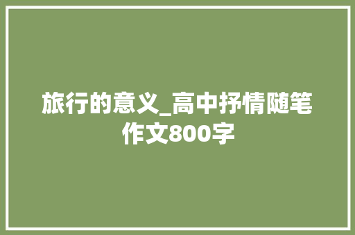 旅行的意义_高中抒情随笔作文800字 励志演讲