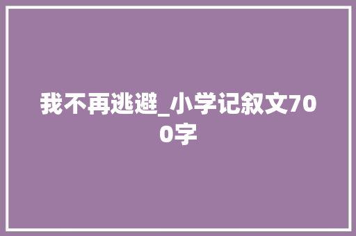 我不再逃避_小学记叙文700字 校园演讲