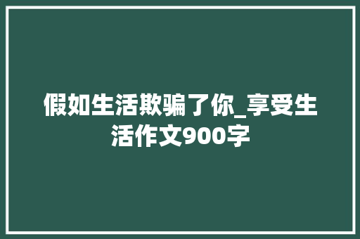 假如生活欺骗了你_享受生活作文900字
