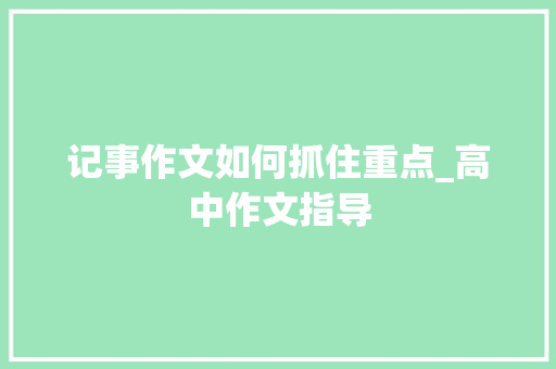 记事作文如何抓住重点_高中作文指导 工作报告