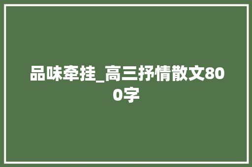 品味牵挂_高三抒情散文800字 工作总结