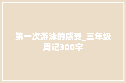 第一次游泳的感受_三年级周记300字 校园演讲