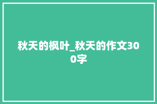 秋天的枫叶_秋天的作文300字 职场范文
