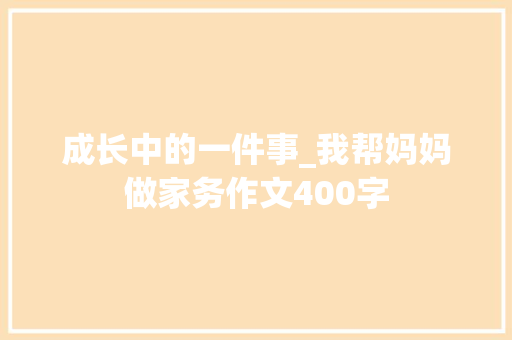 成长中的一件事_我帮妈妈做家务作文400字 简历模板