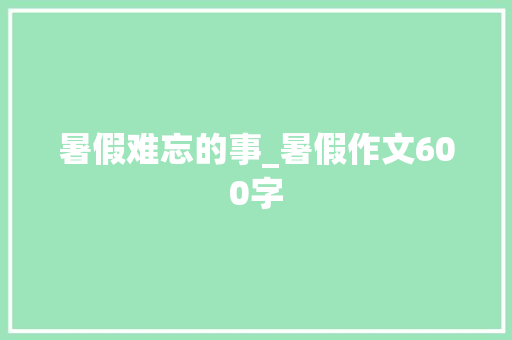 暑假难忘的事_暑假作文600字 简历模板