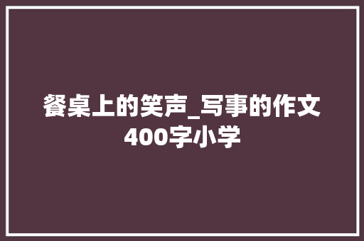 餐桌上的笑声_写事的作文400字小学