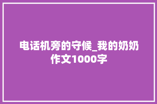 电话机旁的守候_我的奶奶作文1000字 商务演讲