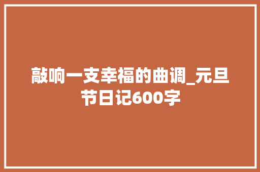 敲响一支幸福的曲调_元旦节日记600字 商务演讲