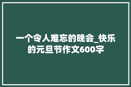 一个令人难忘的晚会_快乐的元旦节作文600字