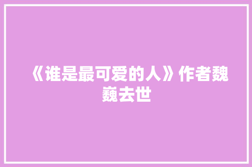《谁是最可爱的人》作者魏巍去世
