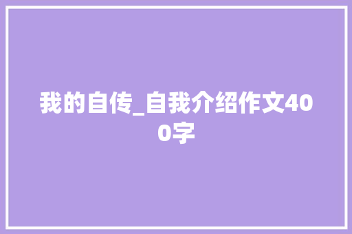 我的自传_自我介绍作文400字 工作报告