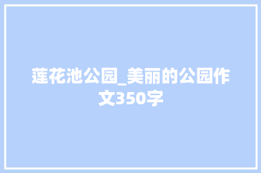 莲花池公园_美丽的公园作文350字 校园演讲