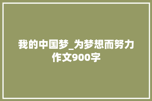 我的中国梦_为梦想而努力作文900字 工作总结