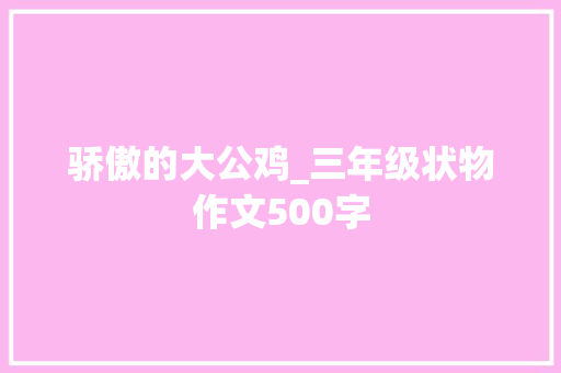 骄傲的大公鸡_三年级状物作文500字 求职信