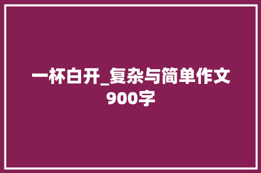 一杯白开_复杂与简单作文900字 求职信