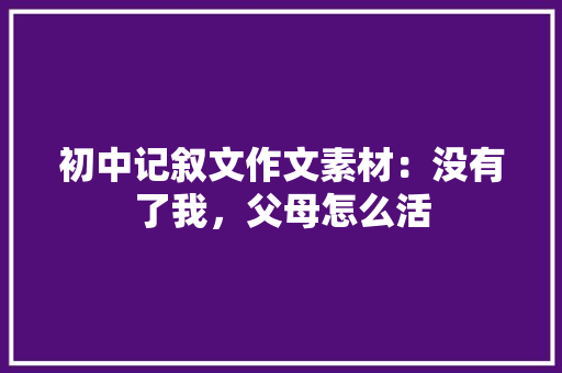初中记叙文作文素材：没有了我，父母怎么活 商务演讲