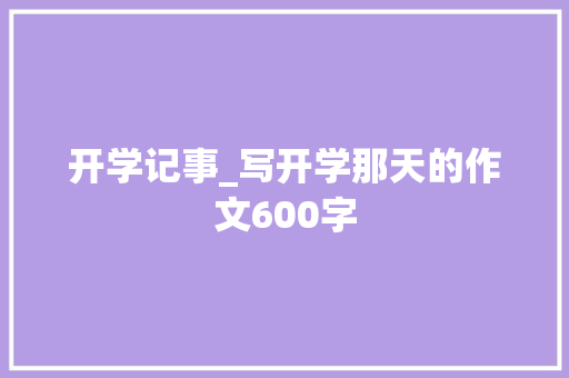 开学记事_写开学那天的作文600字 工作总结