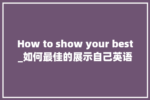 How to show your best_如何最佳的展示自己英语作文90字