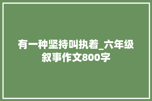 有一种坚持叫执着_六年级叙事作文800字 职场范文