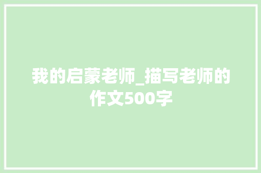 我的启蒙老师_描写老师的作文500字 简历模板