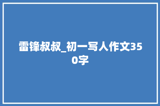 雷锋叔叔_初一写人作文350字 工作总结