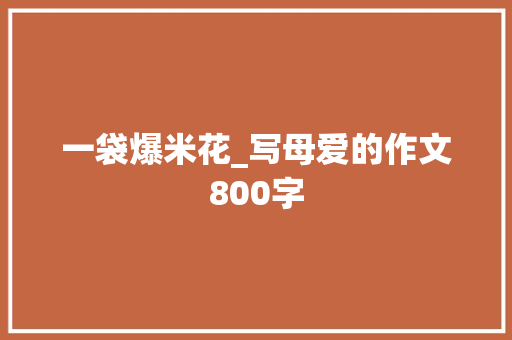 一袋爆米花_写母爱的作文800字 商务演讲