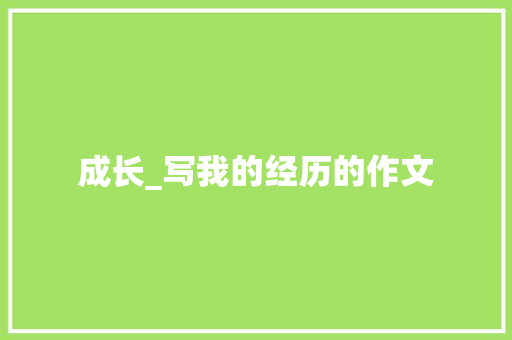 成长_写我的经历的作文 演讲稿