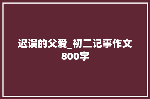 迟误的父爱_初二记事作文800字