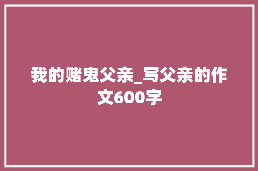 我的赌鬼父亲_写父亲的作文600字 演讲稿