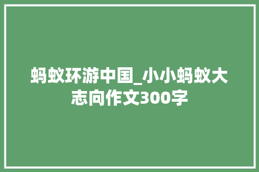 蚂蚁环游中国_小小蚂蚁大志向作文300字
