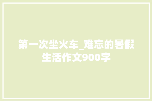 第一次坐火车_难忘的暑假生活作文900字