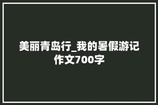 美丽青岛行_我的暑假游记作文700字