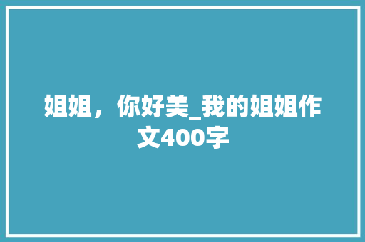 姐姐，你好美_我的姐姐作文400字 演讲稿