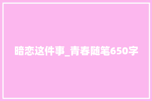 暗恋这件事_青春随笔650字 工作总结