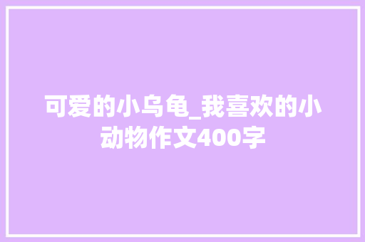 可爱的小乌龟_我喜欢的小动物作文400字 励志演讲