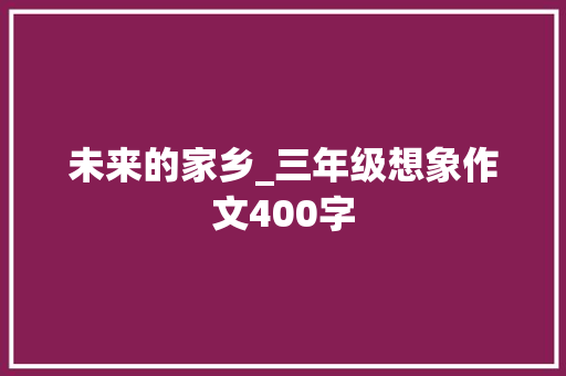 未来的家乡_三年级想象作文400字 演讲稿