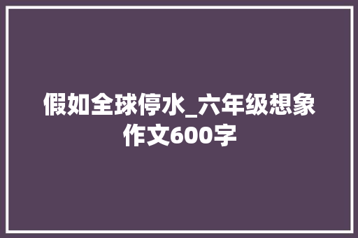 假如全球停水_六年级想象作文600字 工作报告
