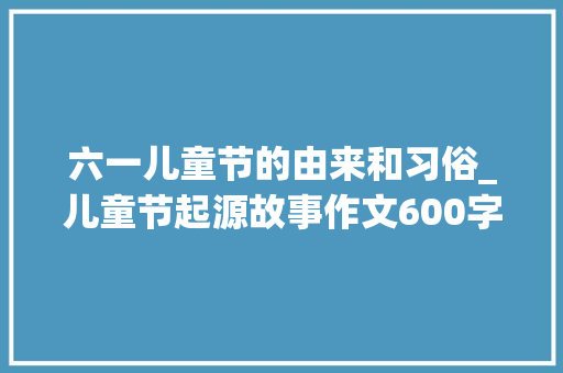 六一儿童节的由来和习俗_儿童节起源故事作文600字 职场范文