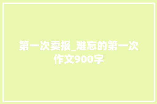 第一次卖报_难忘的第一次作文900字