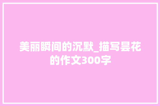 美丽瞬间的沉默_描写昙花的作文300字 求职信