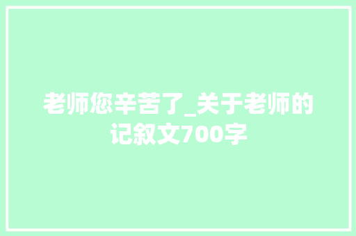 老师您辛苦了_关于老师的记叙文700字 工作总结