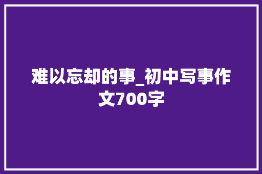 难以忘却的事_初中写事作文700字