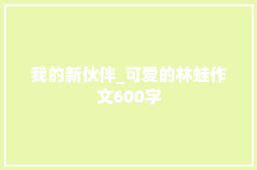 我的新伙伴_可爱的林蛙作文600字 职场范文