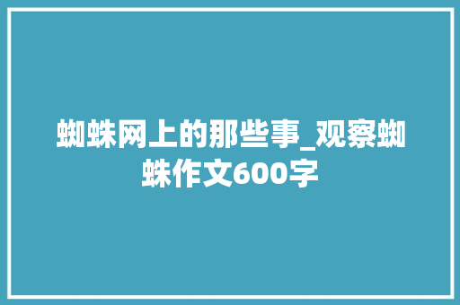 蜘蛛网上的那些事_观察蜘蛛作文600字 校园演讲