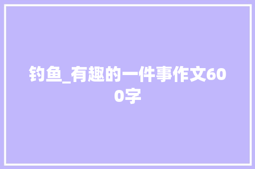 钓鱼_有趣的一件事作文600字