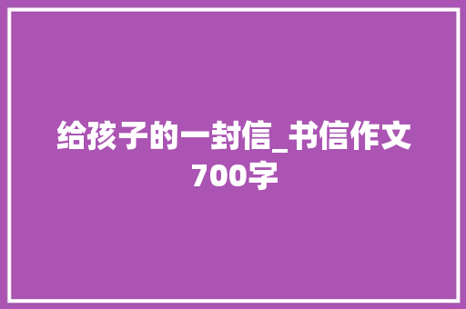给孩子的一封信_书信作文700字