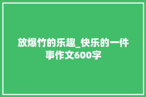放爆竹的乐趣_快乐的一件事作文600字
