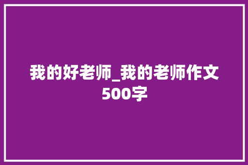我的好老师_我的老师作文500字 励志演讲