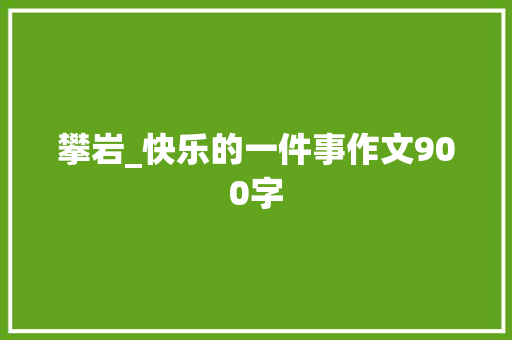 攀岩_快乐的一件事作文900字 职场范文