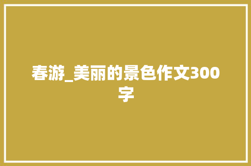 春游_美丽的景色作文300字 简历模板